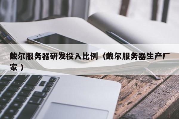 戴爾服務(wù)器研發(fā)投入比例(戴爾服務(wù)器生產(chǎn)廠家 )