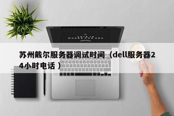 蘇州戴爾服務器調試時間(dell服務器24小時電話 )